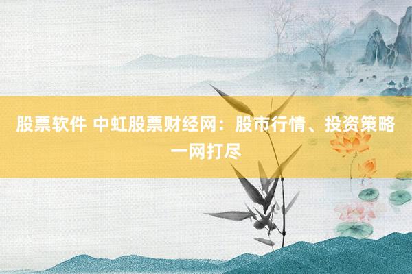 股票软件 中虹股票财经网：股市行情、投资策略一网打尽