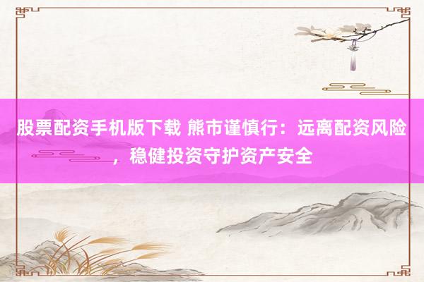 股票配资手机版下载 熊市谨慎行：远离配资风险，稳健投资守护资产安全
