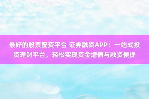 最好的股票配资平台 证券融资APP：一站式投资理财平台，轻松实现资金增值与融资便捷