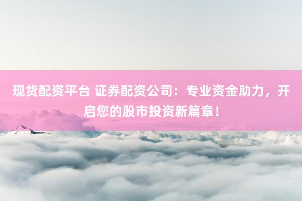 现货配资平台 证券配资公司：专业资金助力，开启您的股市投资新篇章！