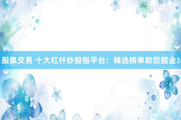 股票交易 十大杠杆炒股指平台：精选榜单助您掘金！