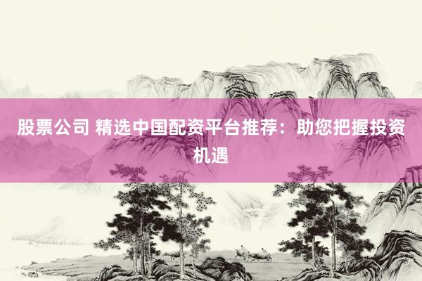 股票公司 精选中国配资平台推荐：助您把握投资机遇