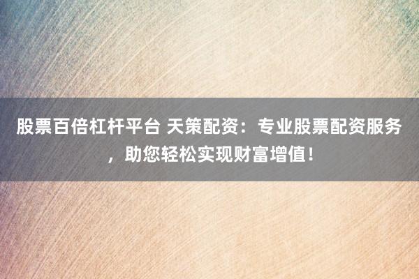 股票百倍杠杆平台 天策配资：专业股票配资服务，助您轻松实现财富增值！