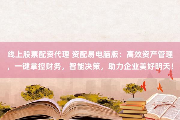 线上股票配资代理 资配易电脑版：高效资产管理，一键掌控财务，智能决策，助力企业美好明天！