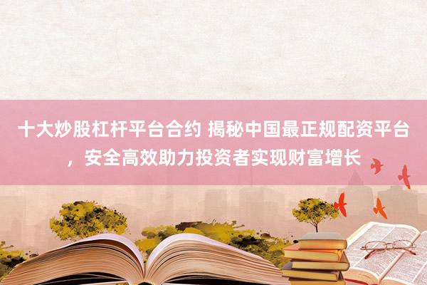 十大炒股杠杆平台合约 揭秘中国最正规配资平台，安全高效助力投资者实现财富增长