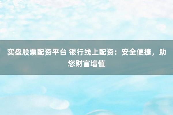 实盘股票配资平台 银行线上配资：安全便捷，助您财富增值