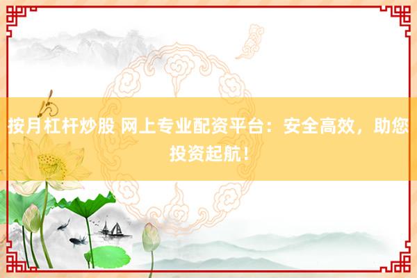按月杠杆炒股 网上专业配资平台：安全高效，助您投资起航！