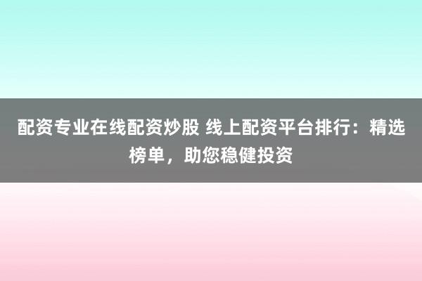 配资专业在线配资炒股 线上配资平台排行：精选榜单，助您稳健投资