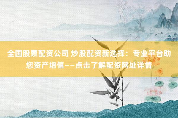 全国股票配资公司 炒股配资新选择：专业平台助您资产增值——点击了解配资网址详情