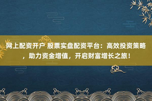 网上配资开户 股票实盘配资平台：高效投资策略，助力资金增值，开启财富增长之旅！
