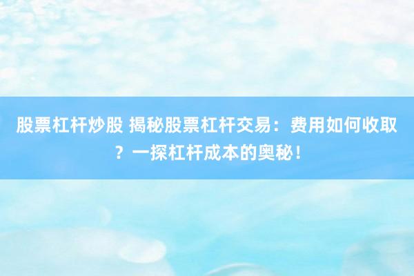 股票杠杆炒股 揭秘股票杠杆交易：费用如何收取？一探杠杆成本的奥秘！