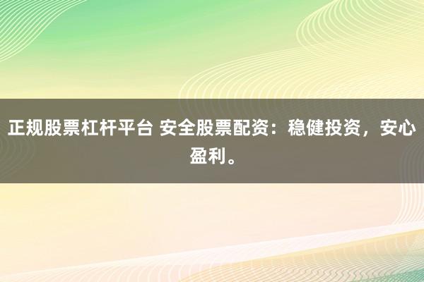 正规股票杠杆平台 安全股票配资：稳健投资，安心盈利。