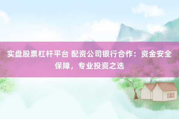 实盘股票杠杆平台 配资公司银行合作：资金安全保障，专业投资之选