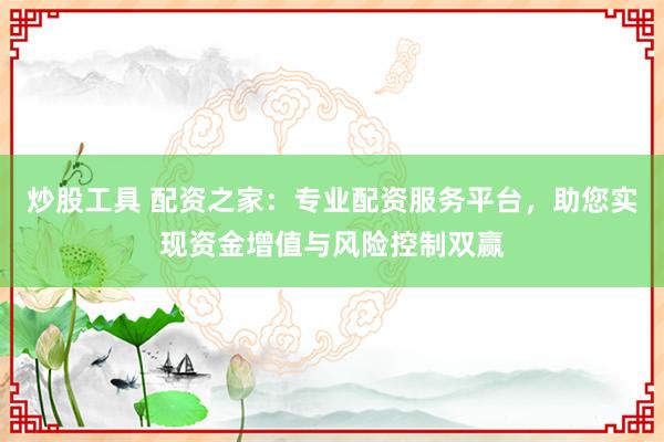 炒股工具 配资之家：专业配资服务平台，助您实现资金增值与风险控制双赢