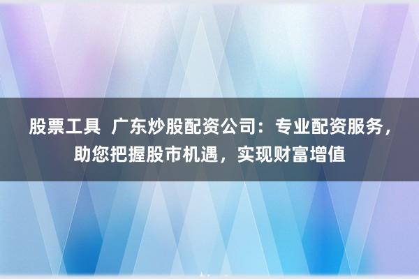 股票工具  广东炒股配资公司：专业配资服务，助您把握股市机遇，实现财富增值
