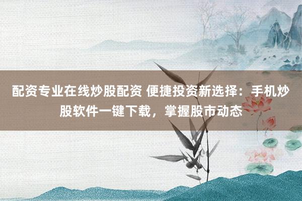 配资专业在线炒股配资 便捷投资新选择：手机炒股软件一键下载，掌握股市动态