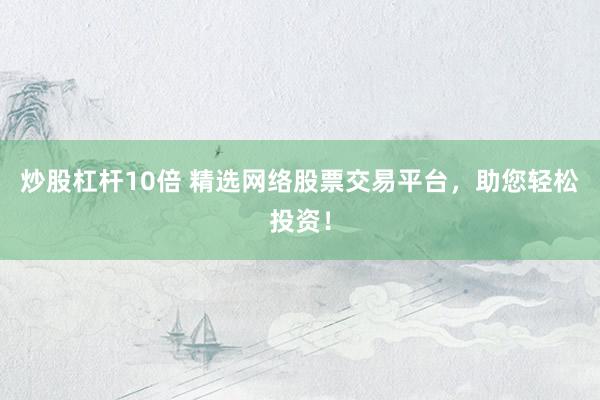 炒股杠杆10倍 精选网络股票交易平台，助您轻松投资！