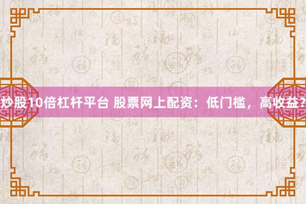 炒股10倍杠杆平台 股票网上配资：低门槛，高收益？