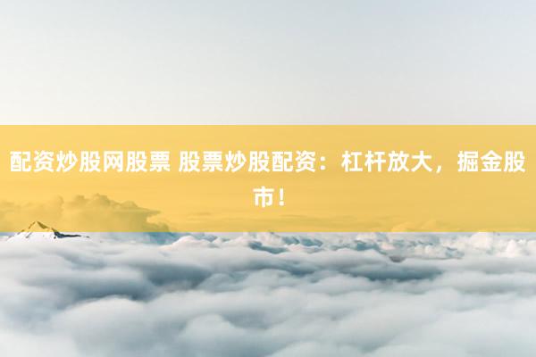 配资炒股网股票 股票炒股配资：杠杆放大，掘金股市！