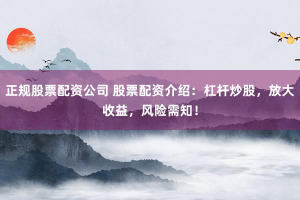 正规股票配资公司 股票配资介绍：杠杆炒股，放大收益，风险需知！