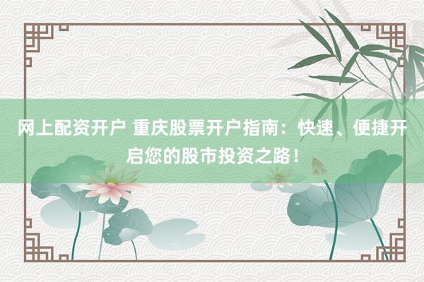 网上配资开户 重庆股票开户指南：快速、便捷开启您的股市投资之路！