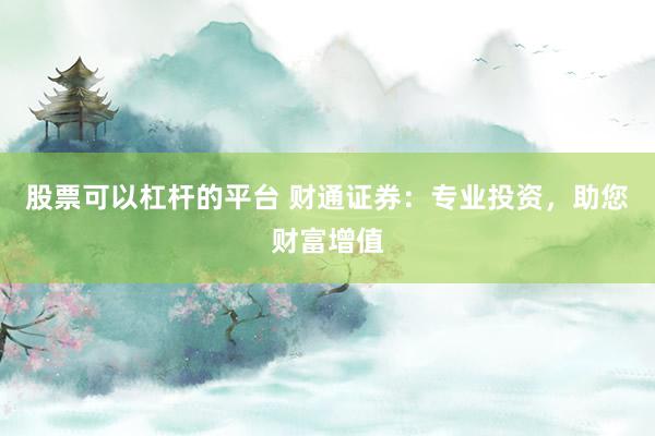 股票可以杠杆的平台 财通证券：专业投资，助您财富增值