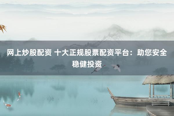 网上炒股配资 十大正规股票配资平台：助您安全稳健投资