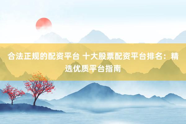 合法正规的配资平台 十大股票配资平台排名：精选优质平台指南