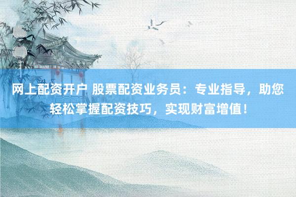 网上配资开户 股票配资业务员：专业指导，助您轻松掌握配资技巧，实现财富增值！