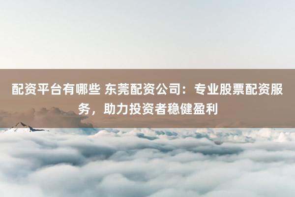 配资平台有哪些 东莞配资公司：专业股票配资服务，助力投资者稳健盈利