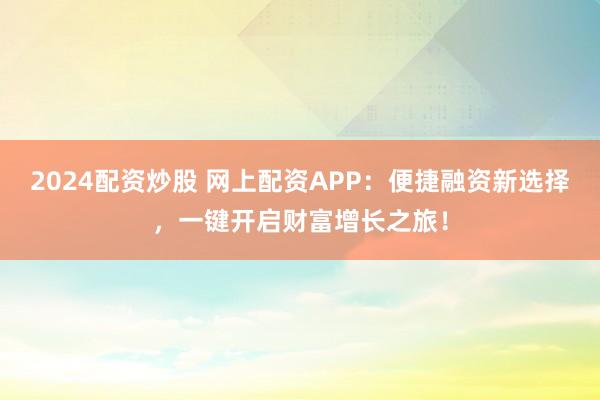 2024配资炒股 网上配资APP：便捷融资新选择，一键开启财富增长之旅！