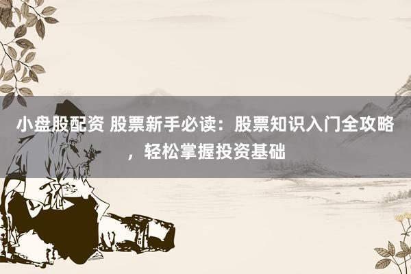 小盘股配资 股票新手必读：股票知识入门全攻略，轻松掌握投资基础
