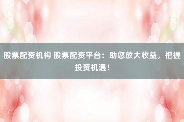 股票配资机构 股票配资平台：助您放大收益，把握投资机遇！