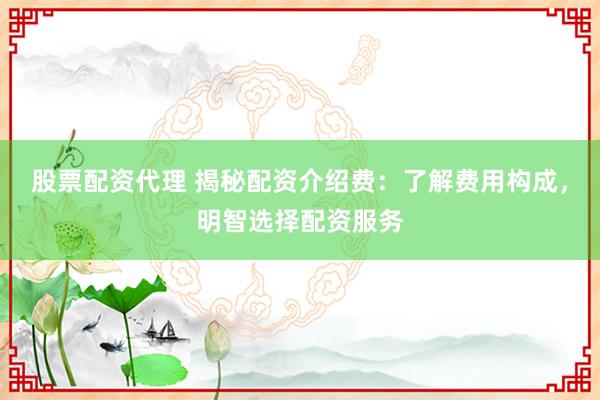 股票配资代理 揭秘配资介绍费：了解费用构成，明智选择配资服务