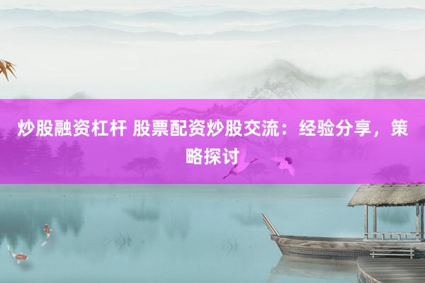 炒股融资杠杆 股票配资炒股交流：经验分享，策略探讨