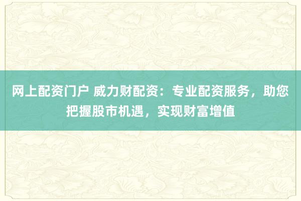 网上配资门户 威力财配资：专业配资服务，助您把握股市机遇，实现财富增值