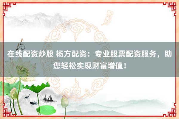 在线配资炒股 杨方配资：专业股票配资服务，助您轻松实现财富增值！