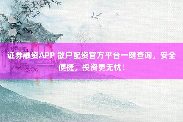 证券融资APP 散户配资官方平台一键查询，安全便捷，投资更无忧！