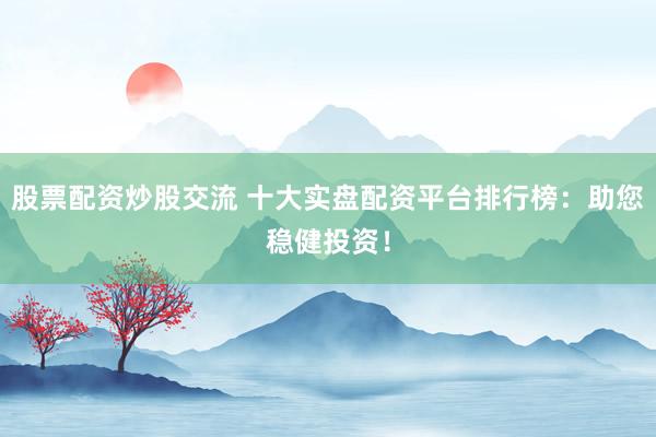 股票配资炒股交流 十大实盘配资平台排行榜：助您稳健投资！