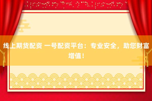 线上期货配资 一号配资平台：专业安全，助您财富增值！