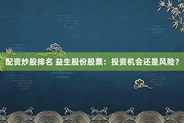 配资炒股排名 益生股份股票：投资机会还是风险？