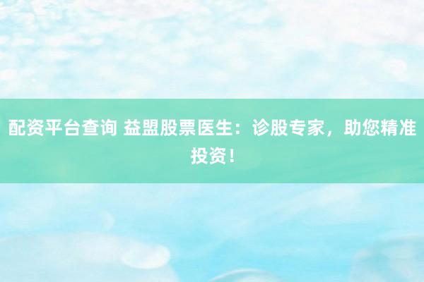 配资平台查询 益盟股票医生：诊股专家，助您精准投资！