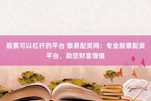 股票可以杠杆的平台 银易配资网：专业股票配资平台，助您财富增值