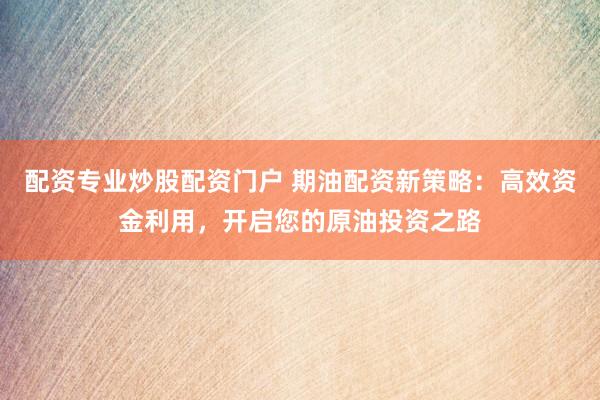 配资专业炒股配资门户 期油配资新策略：高效资金利用，开启您的原油投资之路