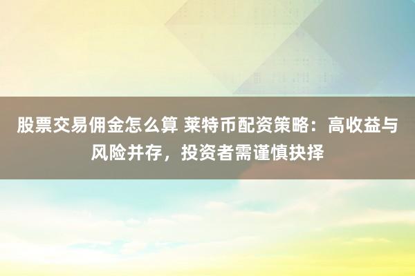 股票交易佣金怎么算 莱特币配资策略：高收益与风险并存，投资者需谨慎抉择