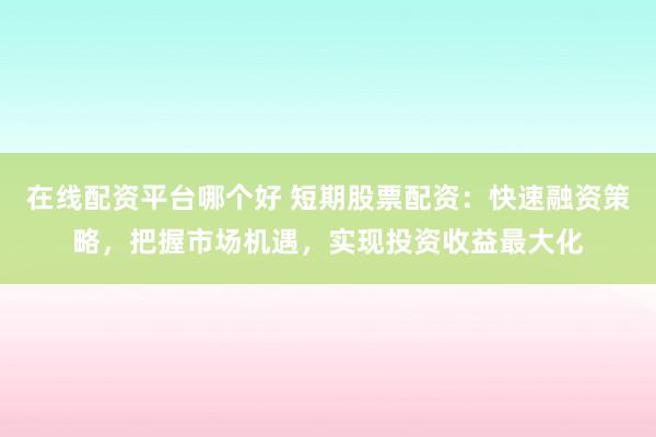 在线配资平台哪个好 短期股票配资：快速融资策略，把握市场机遇，实现投资收益最大化