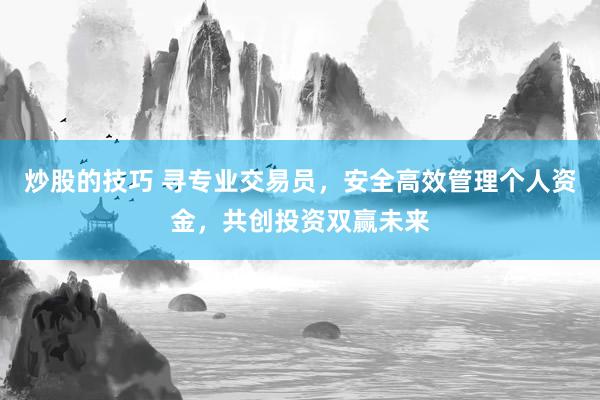 炒股的技巧 寻专业交易员，安全高效管理个人资金，共创投资双赢未来