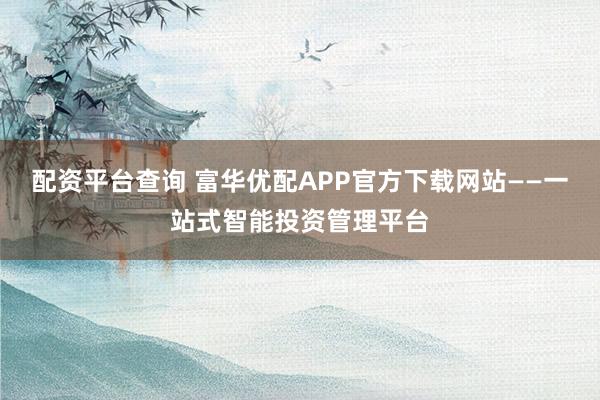 配资平台查询 富华优配APP官方下载网站——一站式智能投资管理平台