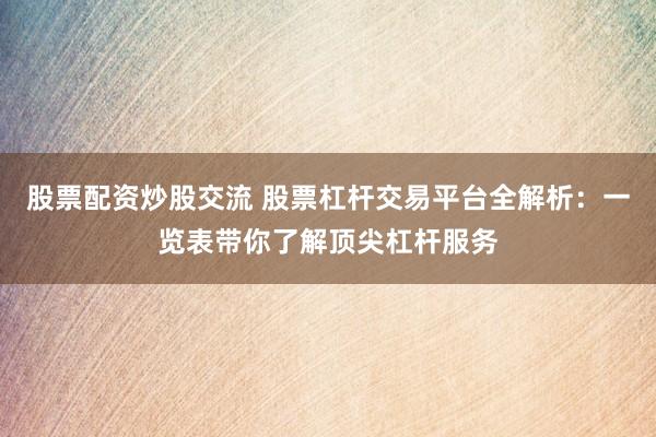 股票配资炒股交流 股票杠杆交易平台全解析：一览表带你了解顶尖杠杆服务