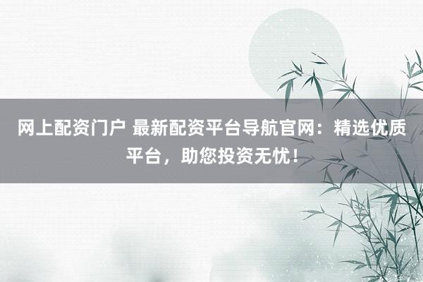 网上配资门户 最新配资平台导航官网：精选优质平台，助您投资无忧！
